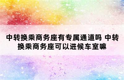 中转换乘商务座有专属通道吗 中转换乘商务座可以进候车室嘛